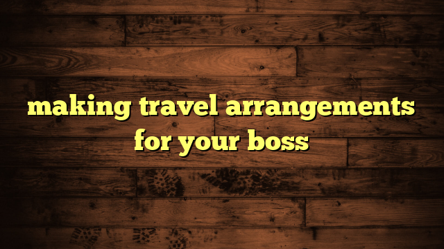 making travel arrangements for your boss