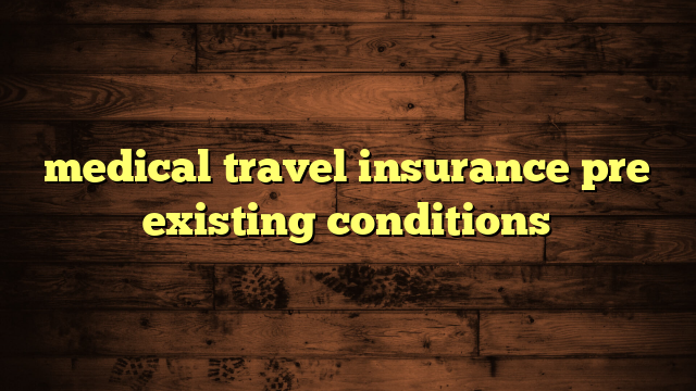 medical travel insurance pre existing conditions