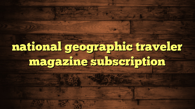 national geographic traveler magazine subscription