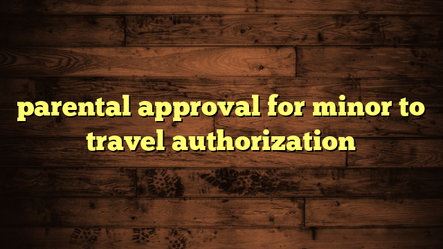 parental approval for minor to travel authorization