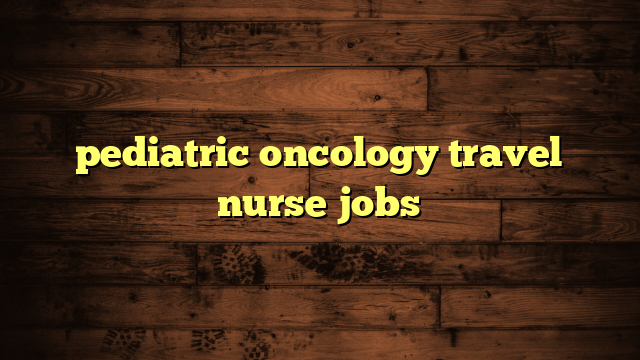 pediatric oncology travel nurse jobs