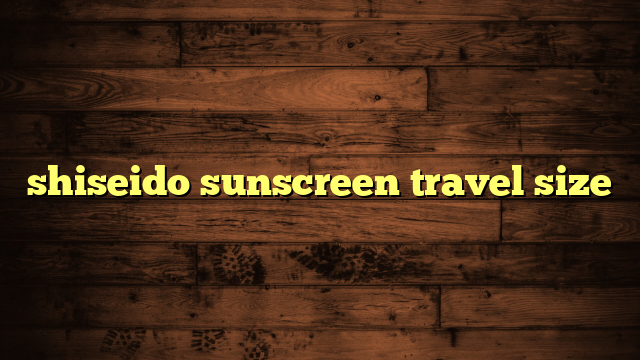 shiseido sunscreen travel size