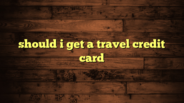 should i get a travel credit card