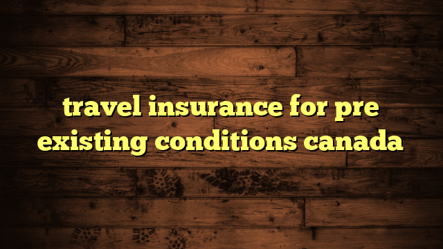 travel insurance for pre existing conditions canada