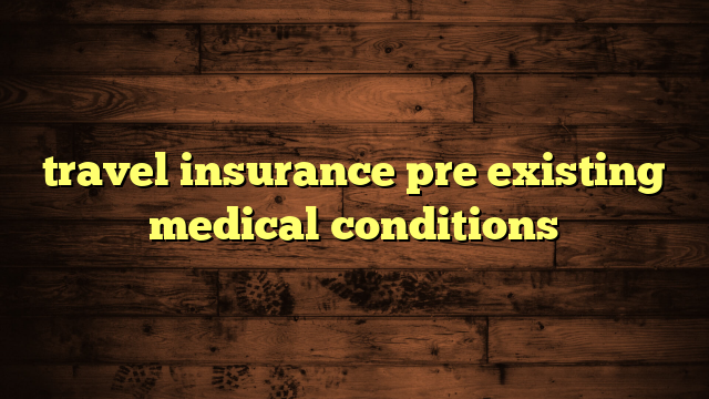 travel insurance pre existing medical conditions