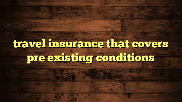 travel insurance that covers pre existing conditions