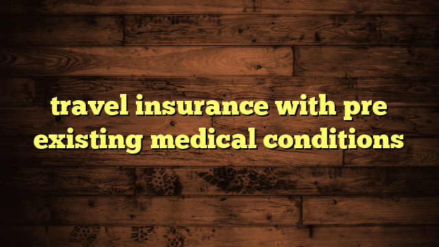 travel insurance with pre existing medical conditions