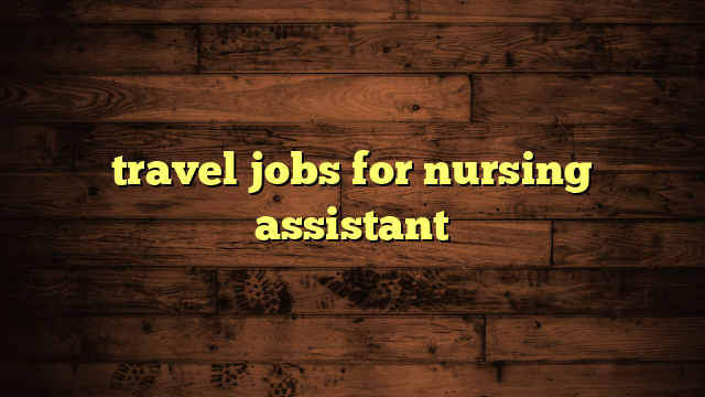 travel jobs for nursing assistant