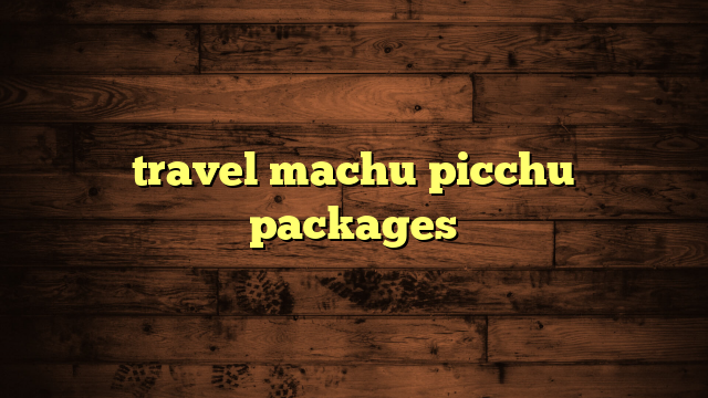 travel machu picchu packages