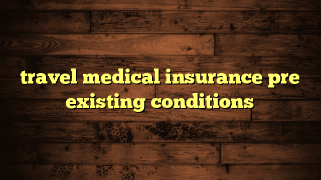 travel medical insurance pre existing conditions