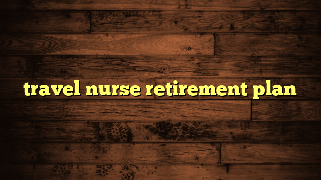 travel nurse retirement plan