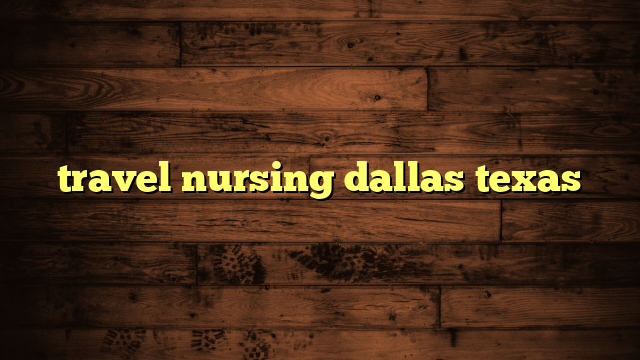 travel nursing dallas texas