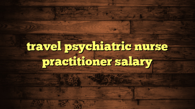 travel psychiatric nurse practitioner salary