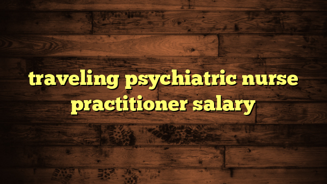 traveling psychiatric nurse practitioner salary