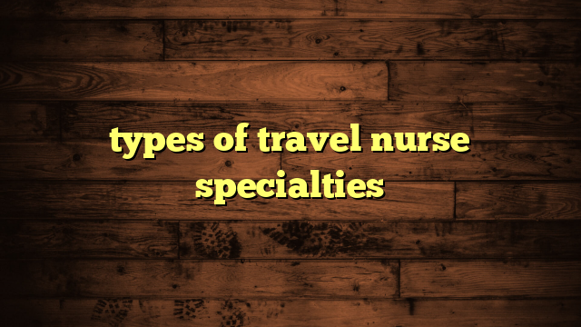 types of travel nurse specialties