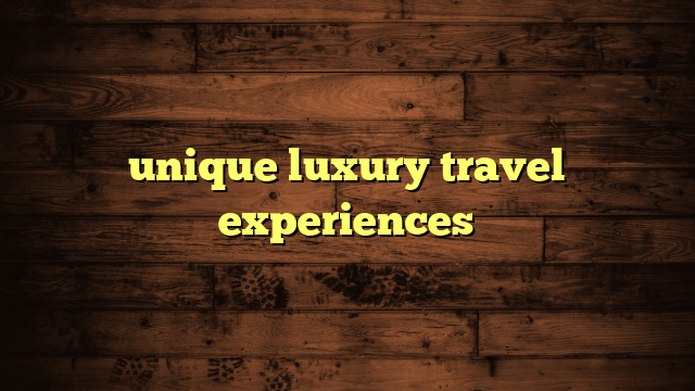 unique luxury travel experiences