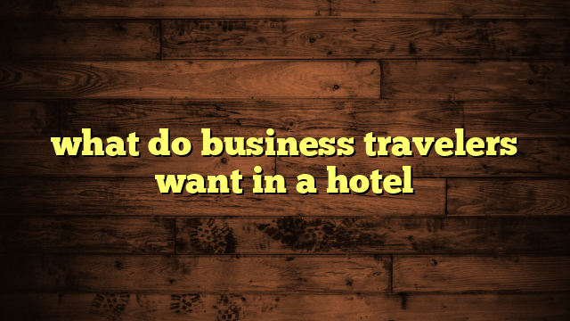 what do business travelers want in a hotel