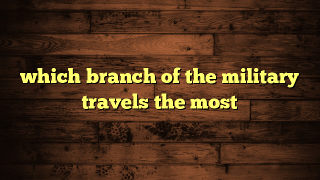 which branch of the military travels the most