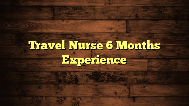 Travel Nurse 6 Months Experience