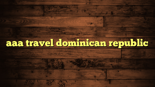 aaa travel dominican republic