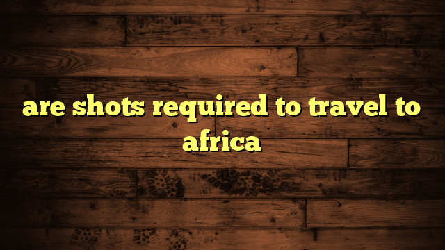 are shots required to travel to africa