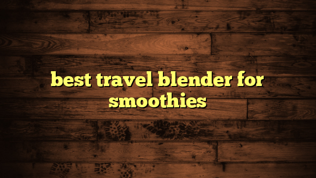 best travel blender for smoothies