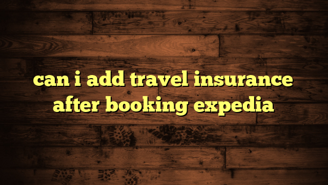 can i add travel insurance after booking expedia