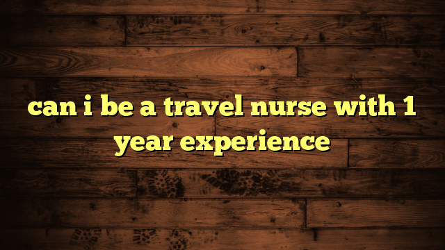 can i be a travel nurse with 1 year experience