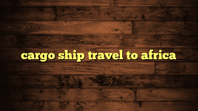 cargo ship travel to africa