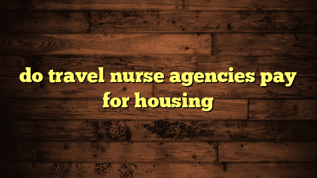 do travel nurse agencies pay for housing