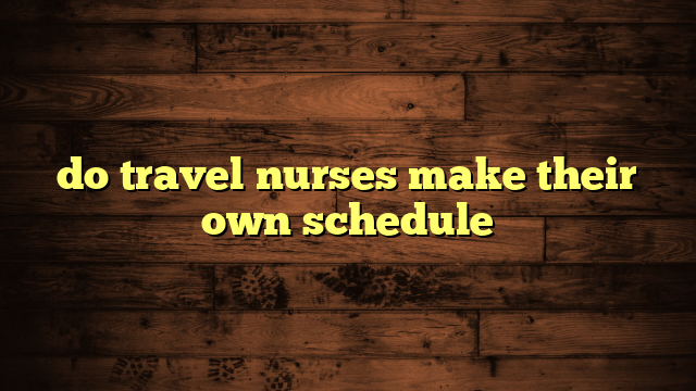 do travel nurses make their own schedule