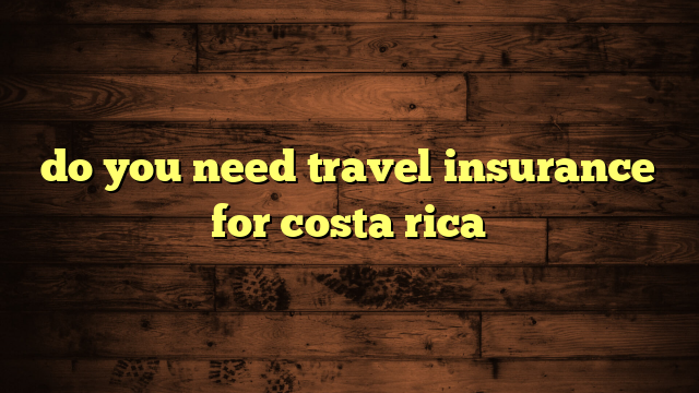 do you need travel insurance for costa rica