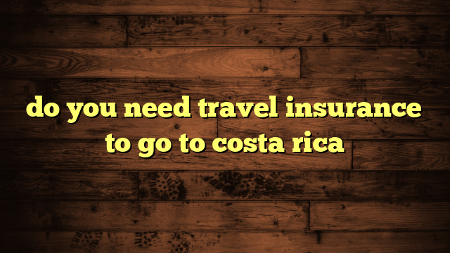 do you need travel insurance to go to costa rica