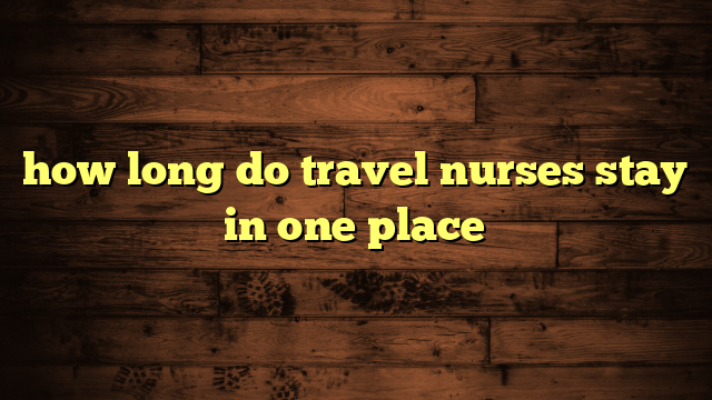 how long do travel nurses stay in one place