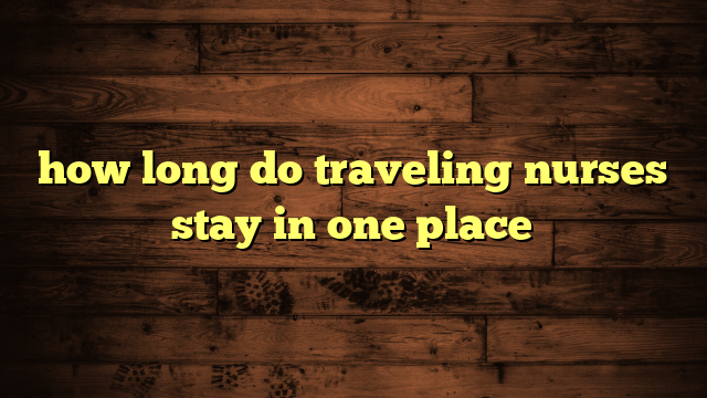 how long do traveling nurses stay in one place