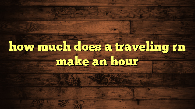 how-much-does-a-traveling-rn-make-an-hour-travelers-plans