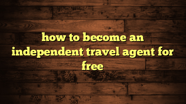 how to become an independent travel agent for free