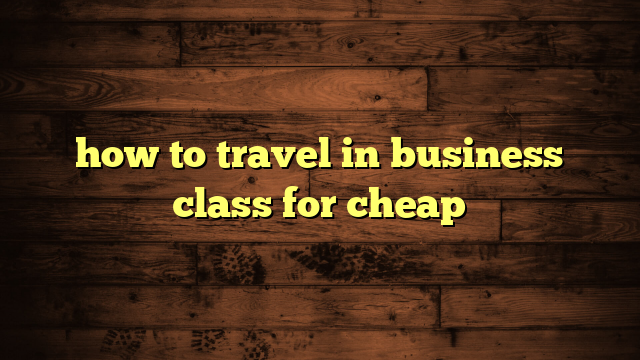 how to travel in business class for cheap