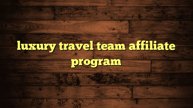 luxury travel team affiliate program