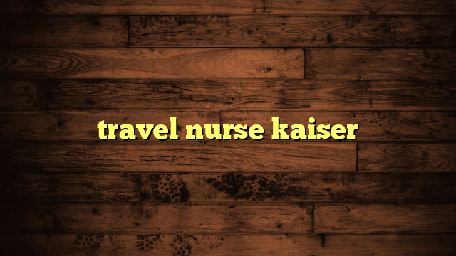 kaiser permanente travel nurse reviews